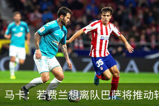 马卡：若费兰想离队巴萨将推动转会，心理价位不低于5000万欧